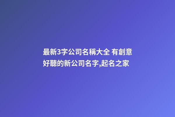 最新3字公司名稱大全 有創意好聽的新公司名字,起名之家-第1張-公司起名-玄機派